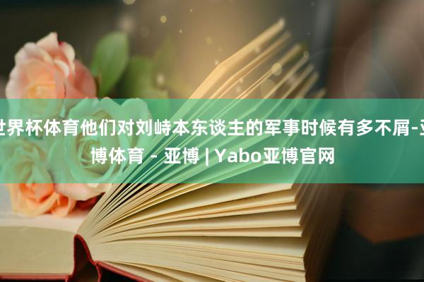 世界杯体育他们对刘峙本东谈主的军事时候有多不屑-亚博体育 - 亚博 | Yabo亚博官网