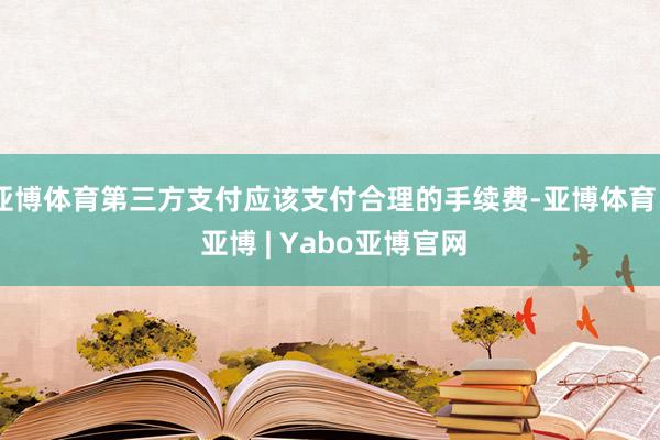 亚博体育第三方支付应该支付合理的手续费-亚博体育 - 亚博 | Yabo亚博官网
