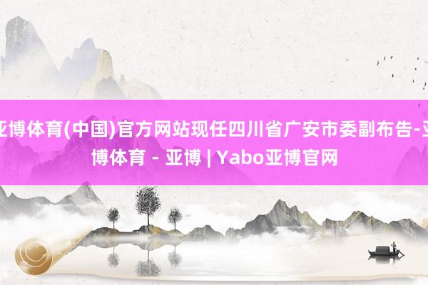 亚博体育(中国)官方网站现任四川省广安市委副布告-亚博体育 - 亚博 | Yabo亚博官网