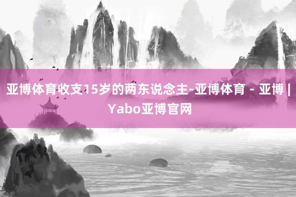 亚博体育收支15岁的两东说念主-亚博体育 - 亚博 | Yabo亚博官网