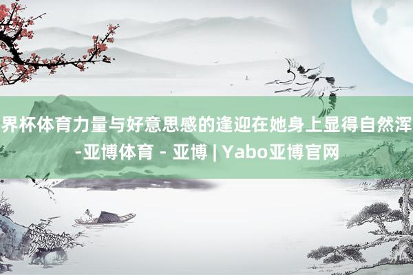 世界杯体育力量与好意思感的逢迎在她身上显得自然浑成-亚博体育 - 亚博 | Yabo亚博官网
