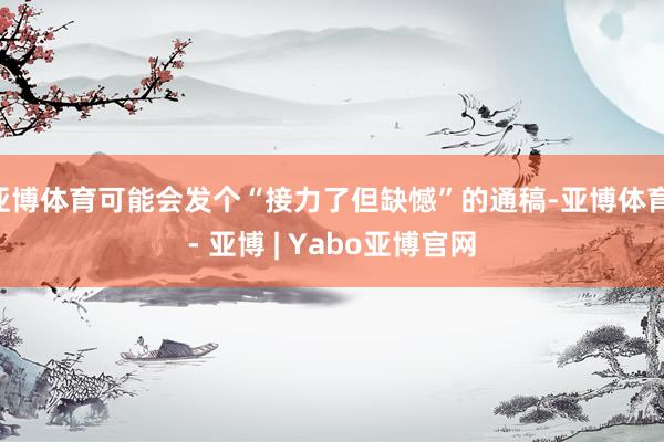 亚博体育可能会发个“接力了但缺憾”的通稿-亚博体育 - 亚博 | Yabo亚博官网