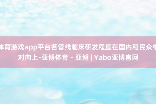体育游戏app平台各管线临床研发程度在国内和民众相对向上-亚博体育 - 亚博 | Yabo亚博官网