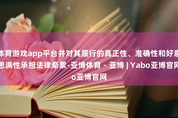 体育游戏app平台并对其履行的真正性、准确性和好意思满性承担法律牵累-亚博体育 - 亚博 | Yabo亚博官网
