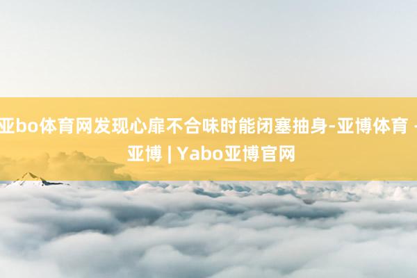 亚bo体育网发现心扉不合味时能闭塞抽身-亚博体育 - 亚博 | Yabo亚博官网