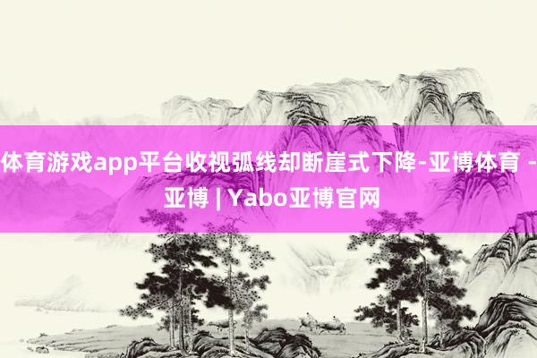 体育游戏app平台收视弧线却断崖式下降-亚博体育 - 亚博 | Yabo亚博官网