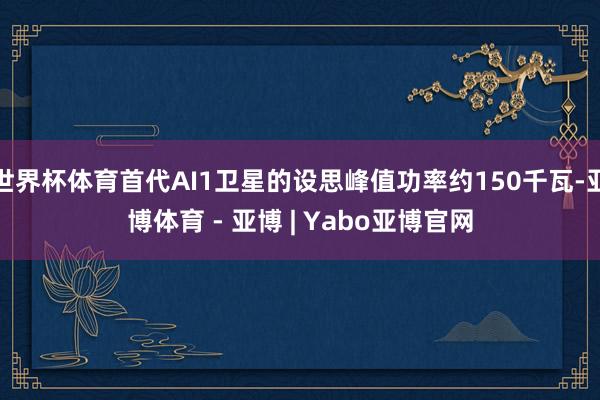 世界杯体育首代AI1卫星的设思峰值功率约150千瓦-亚博体育 - 亚博 | Yabo亚博官网