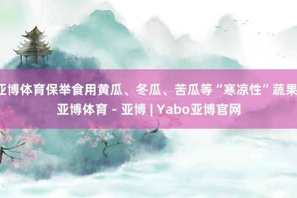 亚博体育保举食用黄瓜、冬瓜、苦瓜等“寒凉性”蔬果-亚博体育 - 亚博 | Yabo亚博官网
