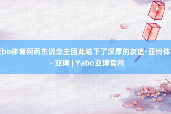 亚bo体育网两东说念主因此结下了深厚的友谊-亚博体育 - 亚博 | Yabo亚博官网