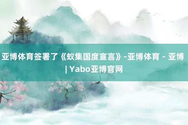 亚博体育签署了《蚁集国度宣言》-亚博体育 - 亚博 | Yabo亚博官网