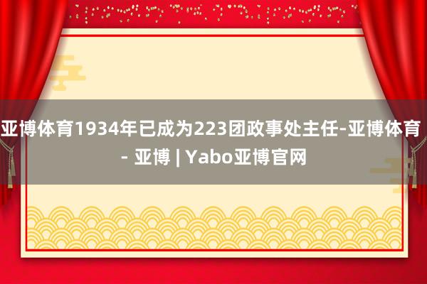 亚博体育1934年已成为223团政事处主任-亚博体育 - 亚博 | Yabo亚博官网