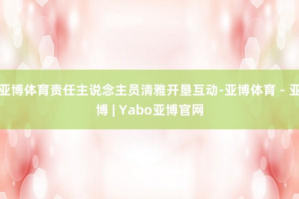 亚博体育责任主说念主员清雅开垦互动-亚博体育 - 亚博 | Yabo亚博官网