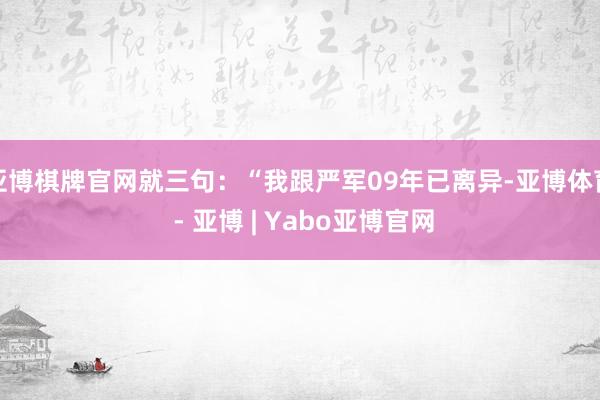 亚博棋牌官网就三句：“我跟严军09年已离异-亚博体育 - 亚博 | Yabo亚博官网