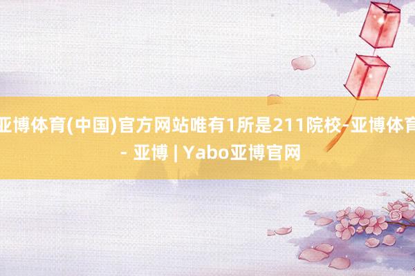 亚博体育(中国)官方网站唯有1所是211院校-亚博体育 - 亚博 | Yabo亚博官网