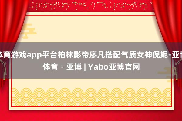 体育游戏app平台柏林影帝廖凡搭配气质女神倪妮-亚博体育 - 亚博 | Yabo亚博官网