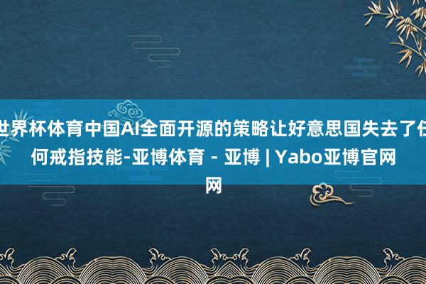世界杯体育中国AI全面开源的策略让好意思国失去了任何戒指技能-亚博体育 - 亚博 | Yabo亚博官网
