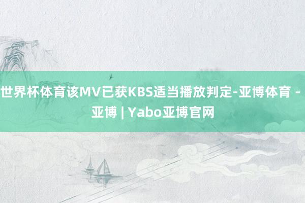世界杯体育该MV已获KBS适当播放判定-亚博体育 - 亚博 | Yabo亚博官网