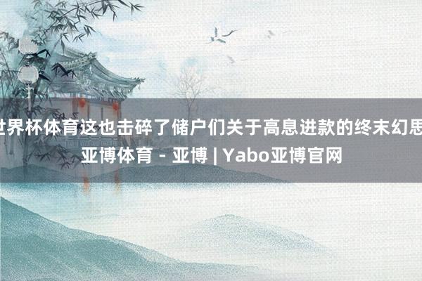 世界杯体育这也击碎了储户们关于高息进款的终末幻思-亚博体育 - 亚博 | Yabo亚博官网