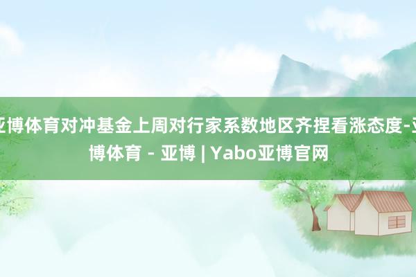 亚博体育对冲基金上周对行家系数地区齐捏看涨态度-亚博体育 - 亚博 | Yabo亚博官网