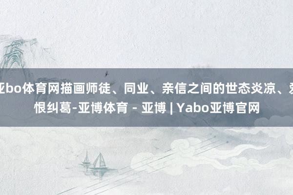 亚bo体育网描画师徒、同业、亲信之间的世态炎凉、爱恨纠葛-亚博体育 - 亚博 | Yabo亚博官网