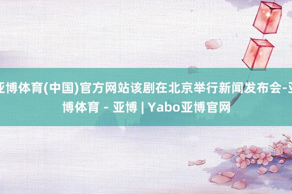 亚博体育(中国)官方网站该剧在北京举行新闻发布会-亚博体育 - 亚博 | Yabo亚博官网