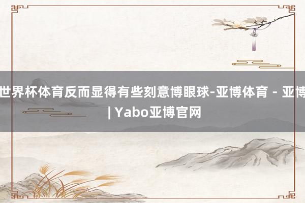 世界杯体育反而显得有些刻意博眼球-亚博体育 - 亚博 | Yabo亚博官网