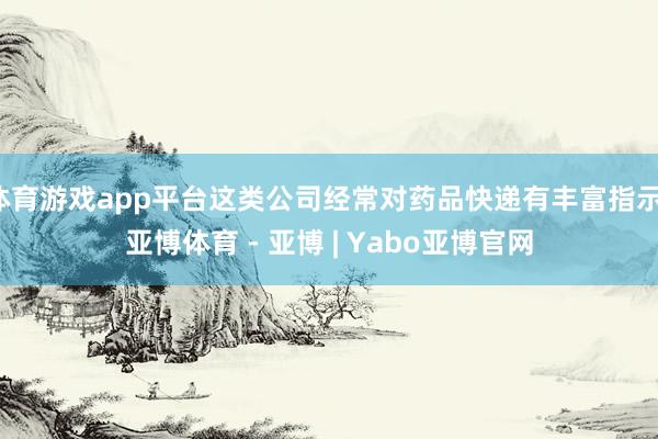 体育游戏app平台这类公司经常对药品快递有丰富指示-亚博体育 - 亚博 | Yabo亚博官网