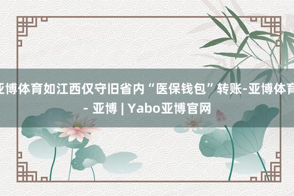 亚博体育如江西仅守旧省内“医保钱包”转账-亚博体育 - 亚博 | Yabo亚博官网