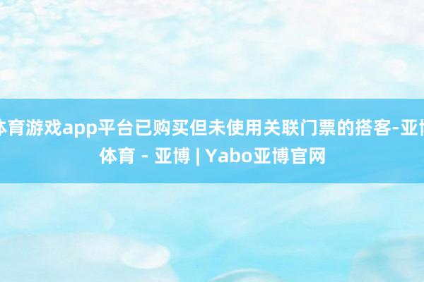 体育游戏app平台已购买但未使用关联门票的搭客-亚博体育 - 亚博 | Yabo亚博官网