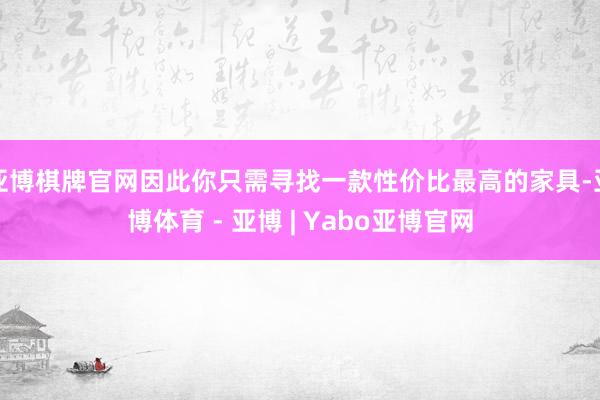 亚博棋牌官网因此你只需寻找一款性价比最高的家具-亚博体育 - 亚博 | Yabo亚博官网