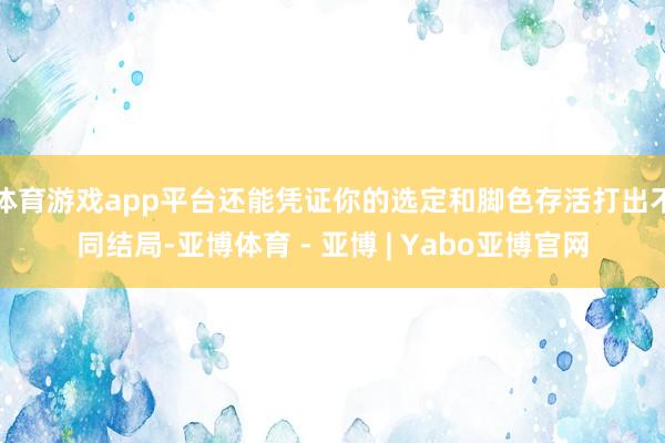 体育游戏app平台还能凭证你的选定和脚色存活打出不同结局-亚博体育 - 亚博 | Yabo亚博官网