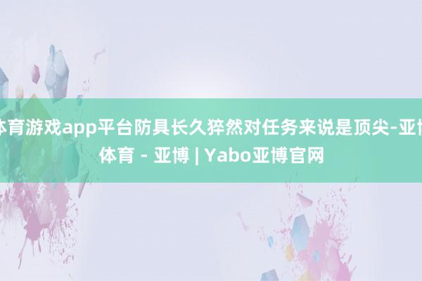 体育游戏app平台防具长久猝然对任务来说是顶尖-亚博体育 - 亚博 | Yabo亚博官网