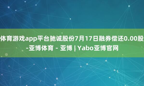 体育游戏app平台驰诚股份7月17日融券偿还0.00股-亚博体育 - 亚博 | Yabo亚博官网