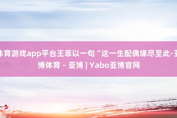 体育游戏app平台王菲以一句“这一生配偶缘尽至此-亚博体育 - 亚博 | Yabo亚博官网