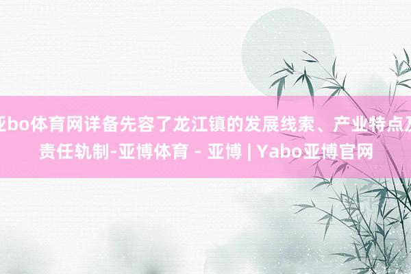 亚bo体育网详备先容了龙江镇的发展线索、产业特点及责任轨制-亚博体育 - 亚博 | Yabo亚博官网