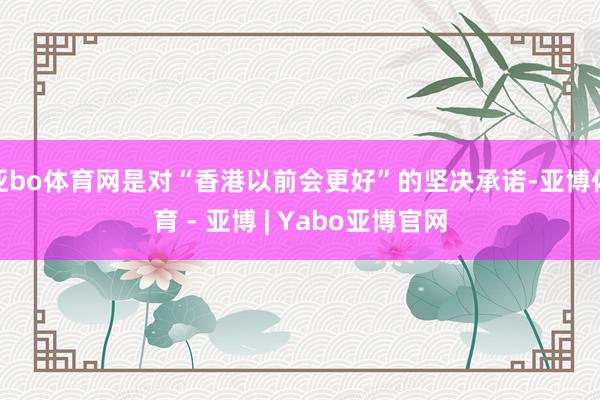 亚bo体育网是对“香港以前会更好”的坚决承诺-亚博体育 - 亚博 | Yabo亚博官网