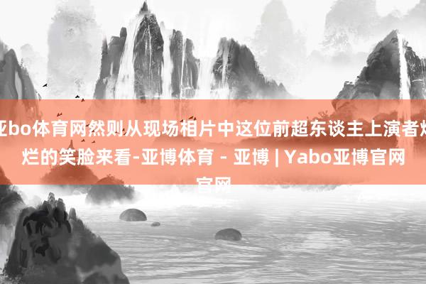 亚bo体育网然则从现场相片中这位前超东谈主上演者灿烂的笑脸来看-亚博体育 - 亚博 | Yabo亚博官网