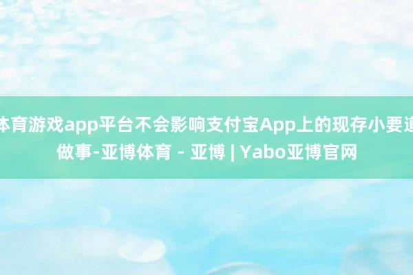 体育游戏app平台不会影响支付宝App上的现存小要道做事-亚博体育 - 亚博 | Yabo亚博官网