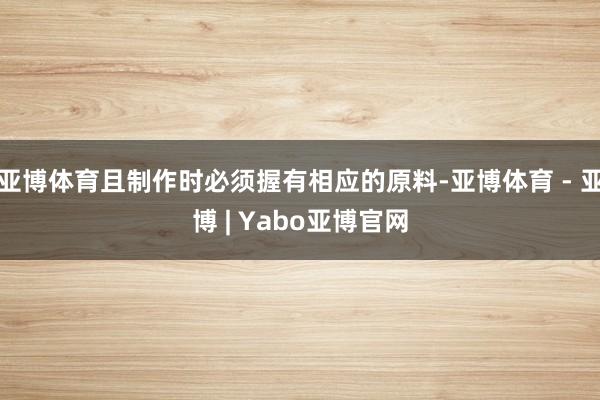 亚博体育且制作时必须握有相应的原料-亚博体育 - 亚博 | Yabo亚博官网