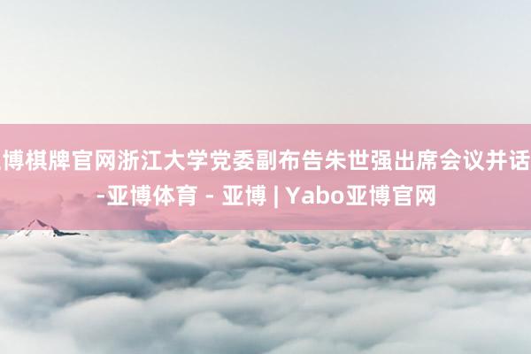 亚博棋牌官网浙江大学党委副布告朱世强出席会议并话语-亚博体育 - 亚博 | Yabo亚博官网