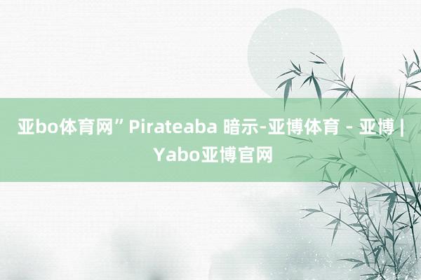 亚bo体育网”Pirateaba 暗示-亚博体育 - 亚博 | Yabo亚博官网