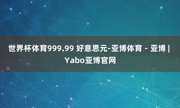 世界杯体育999.99 好意思元-亚博体育 - 亚博 | Yabo亚博官网