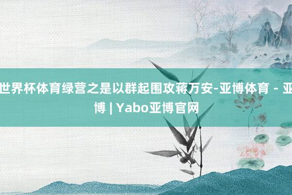 世界杯体育绿营之是以群起围攻蒋万安-亚博体育 - 亚博 | Yabo亚博官网