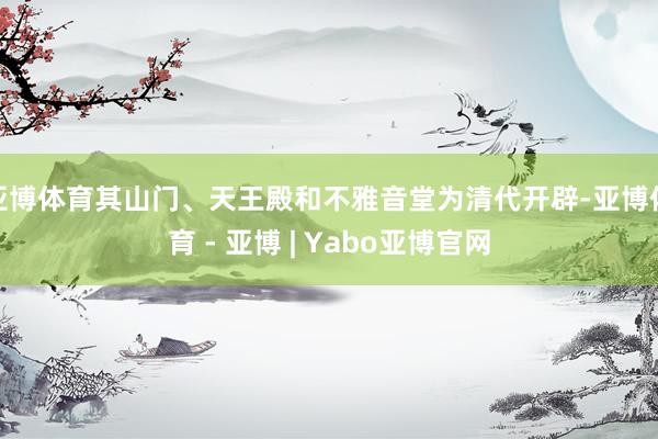 亚博体育其山门、天王殿和不雅音堂为清代开辟-亚博体育 - 亚博 | Yabo亚博官网