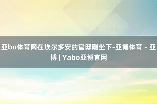 亚bo体育网在埃尔多安的官邸刚坐下-亚博体育 - 亚博 | Yabo亚博官网