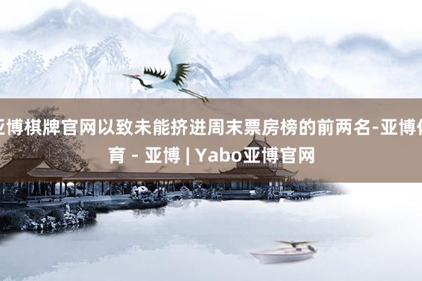 亚博棋牌官网以致未能挤进周末票房榜的前两名-亚博体育 - 亚博 | Yabo亚博官网