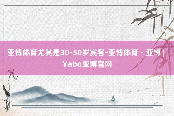 亚博体育尤其是30-50岁宾客-亚博体育 - 亚博 | Yabo亚博官网