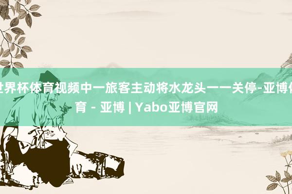 世界杯体育视频中一旅客主动将水龙头一一关停-亚博体育 - 亚博 | Yabo亚博官网