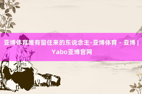 亚博体育唯有留住来的东说念主-亚博体育 - 亚博 | Yabo亚博官网