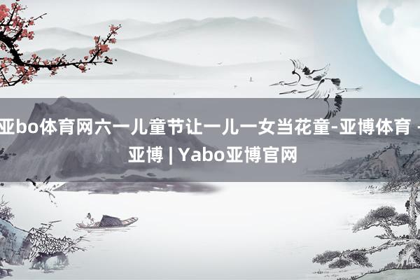 亚bo体育网六一儿童节让一儿一女当花童-亚博体育 - 亚博 | Yabo亚博官网
